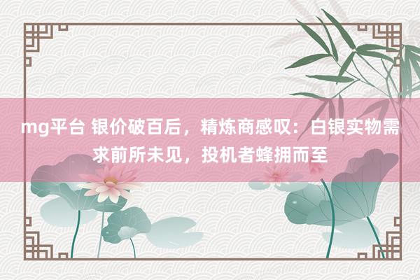 mg平台 银价破百后，精炼商感叹：白银实物需求前所未见，投机者蜂拥而至
