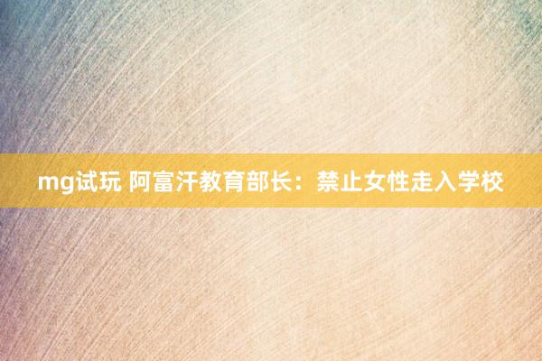 mg试玩 阿富汗教育部长:禁止女性走入学校