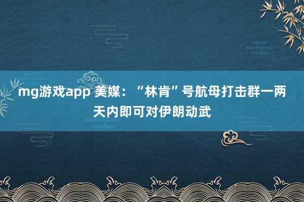 mg游戏app 美媒:“林肯”号航母打击群一两天内即可对伊朗动武