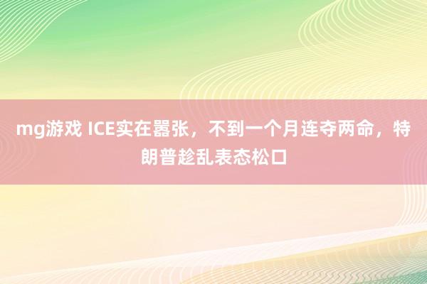 mg游戏 ICE实在嚣张，不到一个月连夺两命，特朗普趁乱表态松口