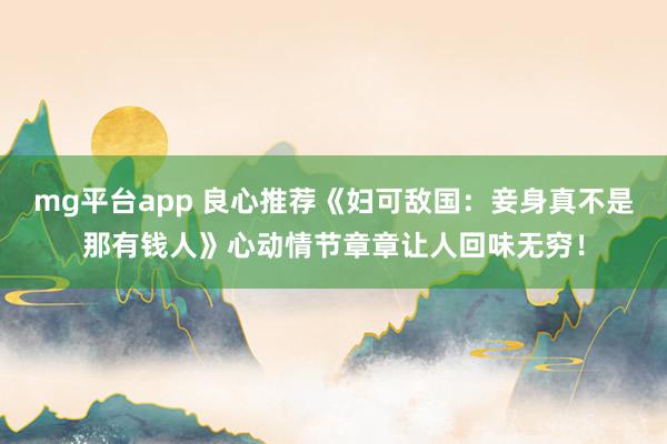 mg平台app 良心推荐《妇可敌国:妾身真不是那有钱人》心动情节章章让人回味无穷!