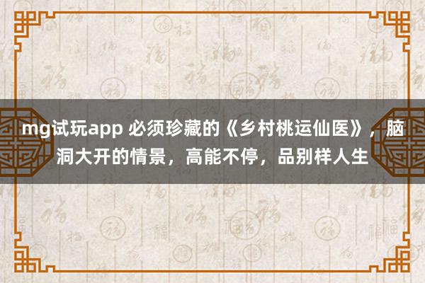 mg试玩app 必须珍藏的《乡村桃运仙医》,脑洞大开的情景,高能不停,品别样人生