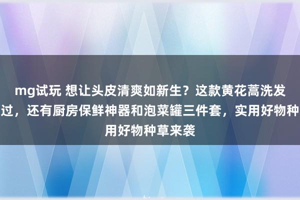 mg试玩 想让头皮清爽如新生?这款黄花蒿洗发水别错过,还有厨房保鲜神器和泡菜罐三件套,实用好物种草来袭