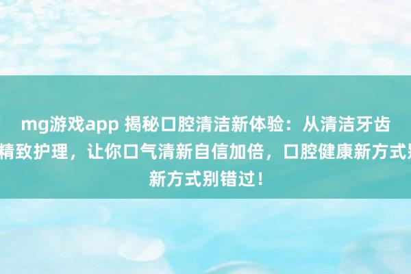 mg游戏app 揭秘口腔清洁新体验：从清洁牙齿到全身精致护理，让你口气清新自信加倍，口腔健康新方式别错过！