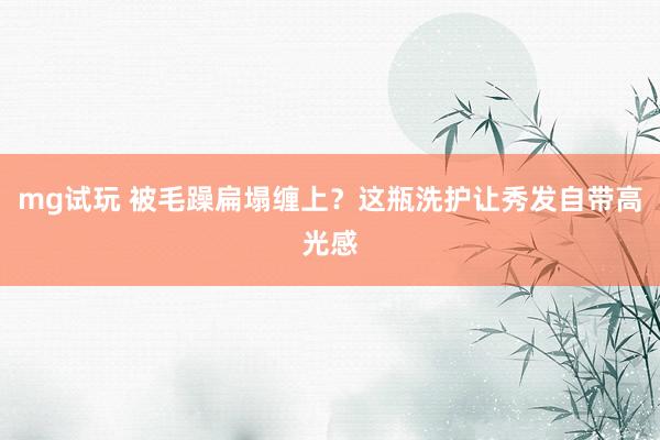 mg试玩 被毛躁扁塌缠上？这瓶洗护让秀发自带高光感