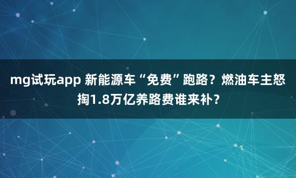 mg试玩app 新能源车“免费”跑路?燃油车主怒掏1.8万亿养路费谁来补?