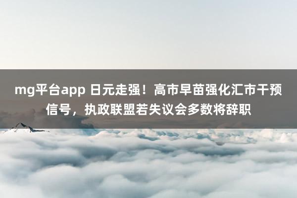 mg平台app 日元走强!高市早苗强化汇市干预信号,执政联盟若失议会多数将辞职