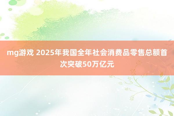 mg游戏 2025年我国全年社会消费品零售总额首次突破50万亿元