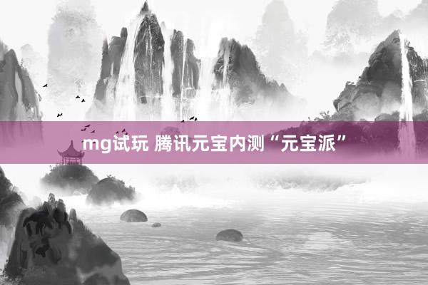mg试玩 腾讯元宝内测“元宝派”