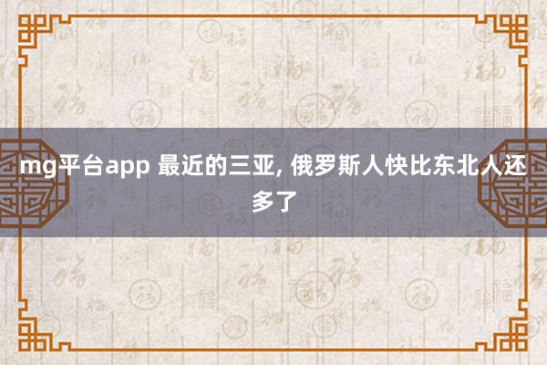 mg平台app 最近的三亚， 俄罗斯人快比东北人还多了