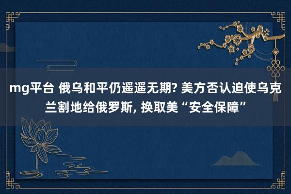 mg平台 俄乌和平仍遥遥无期? 美方否认迫使乌克兰割地给俄罗斯， 换取美“安全保障”