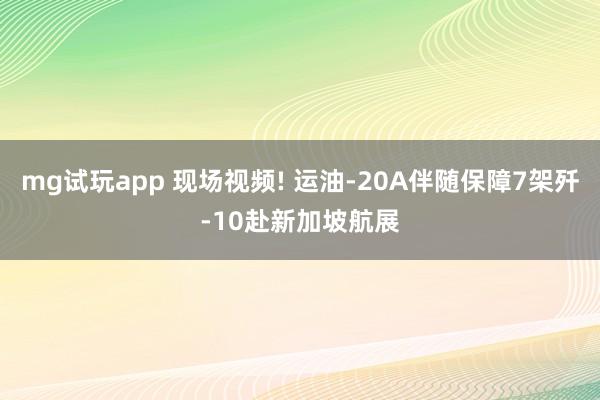 mg试玩app 现场视频! 运油-20A伴随保障7架歼-10赴新加坡航展