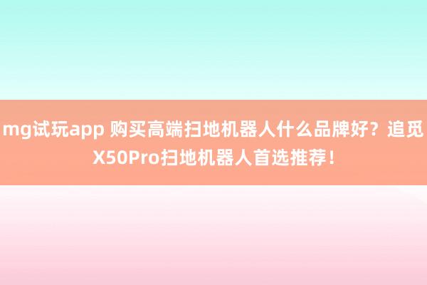 mg试玩app 购买高端扫地机器人什么品牌好？追觅X50Pro扫地机器人首选推荐！