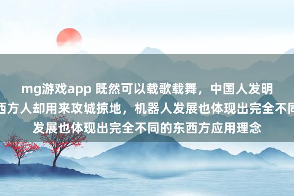 mg游戏app 既然可以载歌载舞,中国人发明火药用来做烟花,西方人却用来攻城掠地,机器人发展也体现出完全不同的东西方应用理念