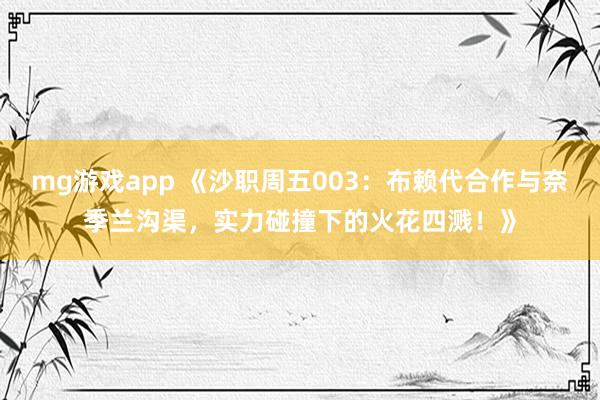 mg游戏app 《沙职周五003:布赖代合作与奈季兰沟渠,实力碰撞下的火花四溅!》