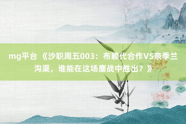 mg平台 《沙职周五003：布赖代合作VS奈季兰沟渠，谁能在这场鏖战中胜出？》
