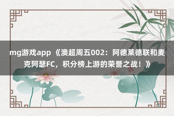 mg游戏app 《澳超周五002:阿德莱德联和麦克阿瑟FC,积分榜上游的荣誉之战!》
