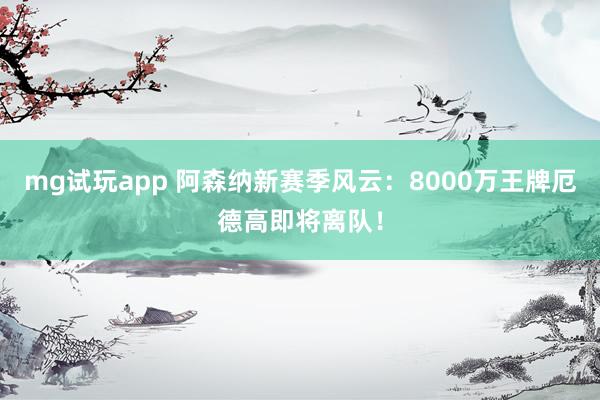 mg试玩app 阿森纳新赛季风云：8000万王牌厄德高即将离队！