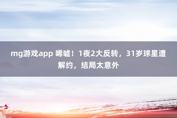 mg游戏app 唏嘘！1夜2大反转，31岁球星遭解约，结局太意外