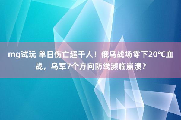 mg试玩 单日伤亡超千人!俄乌战场零下20℃血战,乌军7个方向防线濒临崩溃?