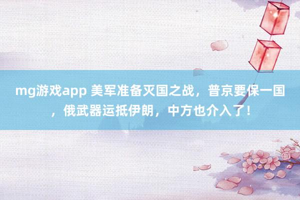 mg游戏app 美军准备灭国之战，普京要保一国，俄武器运抵伊朗，中方也介入了！