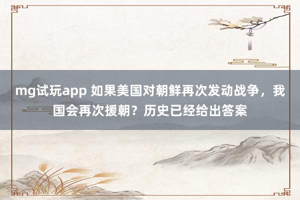 mg试玩app 如果美国对朝鲜再次发动战争,我国会再次援朝?历史已经给出答案