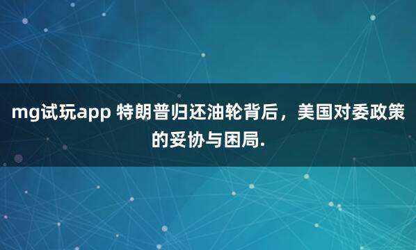 mg试玩app 特朗普归还油轮背后，美国对委政策的妥协与困局.