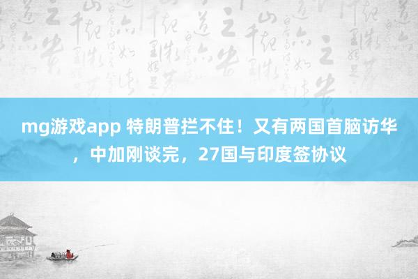 mg游戏app 特朗普拦不住！又有两国首脑访华，中加刚谈完，27国与印度签协议