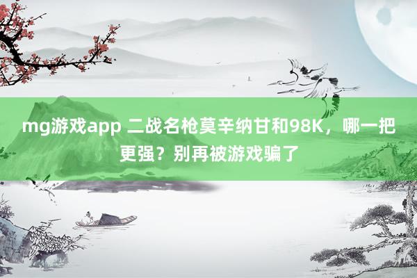 mg游戏app 二战名枪莫辛纳甘和98K,哪一把更强?别再被游戏骗了