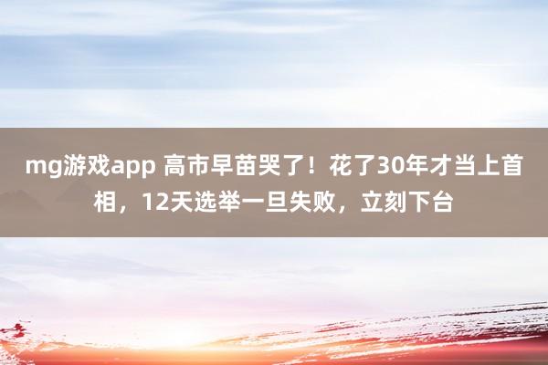 mg游戏app 高市早苗哭了！花了30年才当上首相，12天选举一旦失败，立刻下台