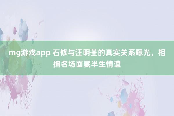 mg游戏app 石修与汪明荃的真实关系曝光，相拥名场面藏半生情谊