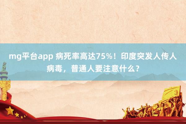 mg平台app 病死率高达75%!印度突发人传人病毒,普通人要注意什么?