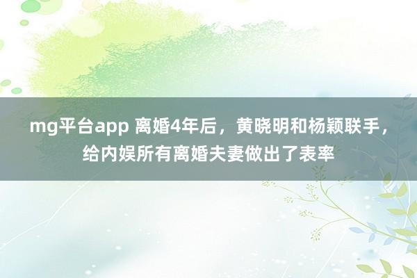 mg平台app 离婚4年后,黄晓明和杨颖联手,给内娱所有离婚夫妻做出了表率