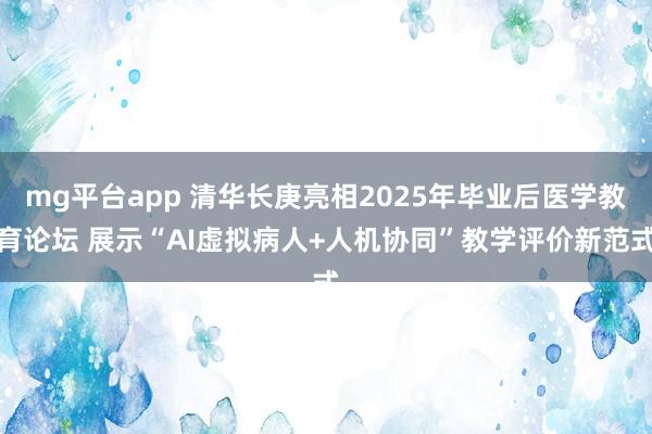 mg平台app 清华长庚亮相2025年毕业后医学教育论坛 展示“AI虚拟病人+人机协同”教学评价新范式