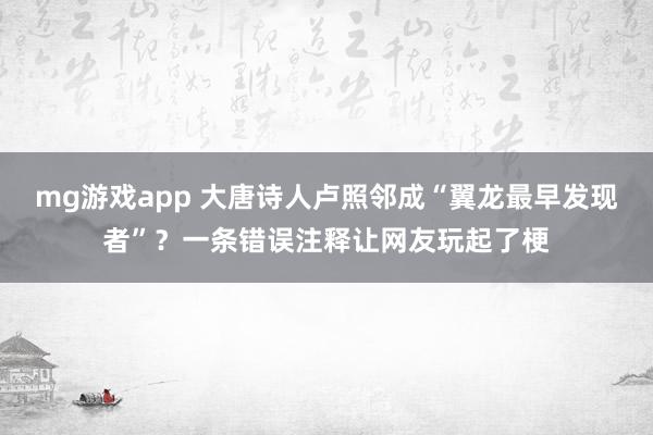 mg游戏app 大唐诗人卢照邻成“翼龙最早发现者”?一条错误注释让网友玩起了梗
