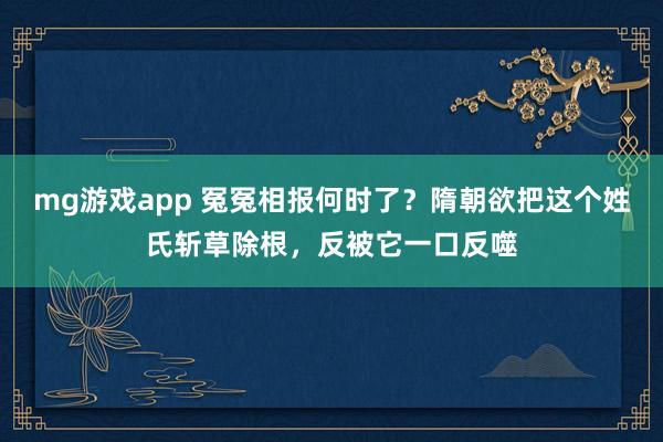 mg游戏app 冤冤相报何时了？隋朝欲把这个姓氏斩草除根，反被它一口反噬