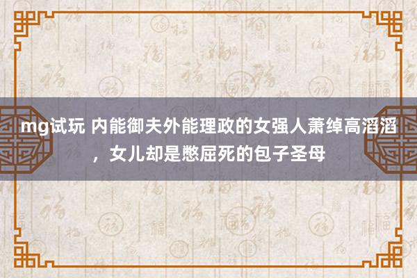 mg试玩 内能御夫外能理政的女强人萧绰高滔滔,女儿却是憋屈死的包子圣母