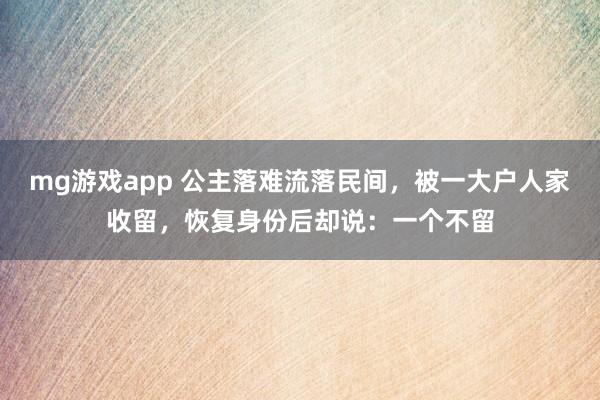 mg游戏app 公主落难流落民间,被一大户人家收留,恢复身份后却说:一个不留
