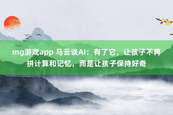 mg游戏app 马云谈AI：有了它，让孩子不再拼计算和记忆，而是让孩子保持好奇