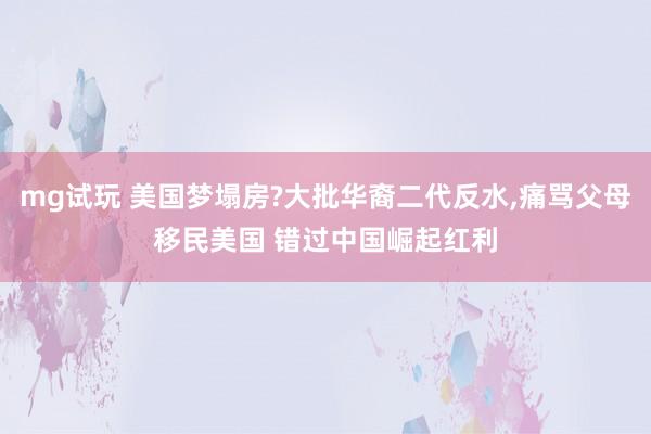 mg试玩 美国梦塌房?大批华裔二代反水，痛骂父母移民美国 错过中国崛起红利