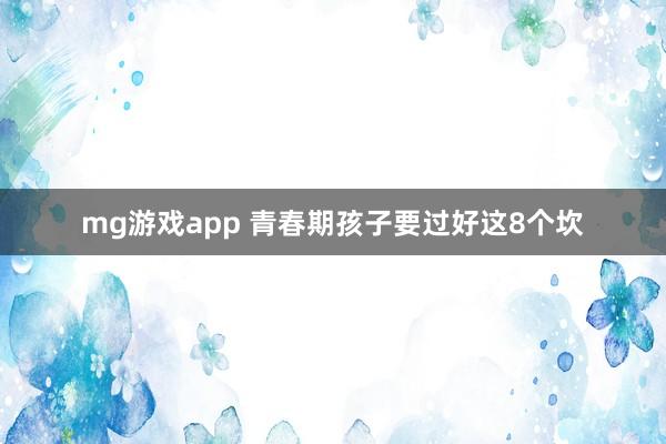 mg游戏app 青春期孩子要过好这8个坎