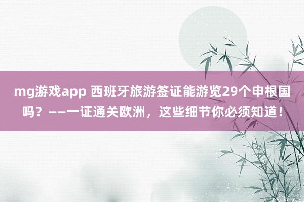 mg游戏app 西班牙旅游签证能游览29个申根国吗?——一证通关欧洲,这些细节你必须知道!