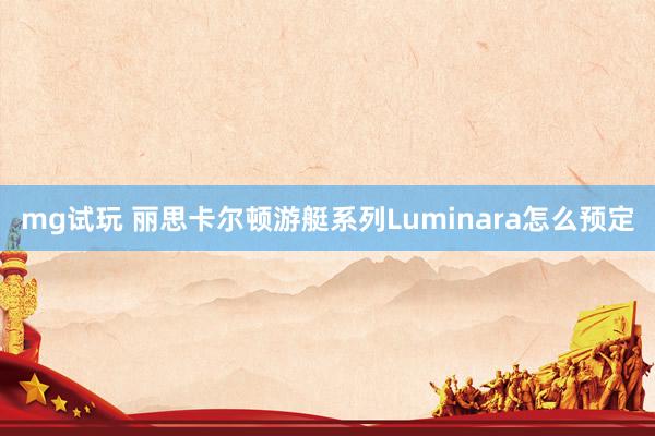 mg试玩 丽思卡尔顿游艇系列Luminara怎么预定