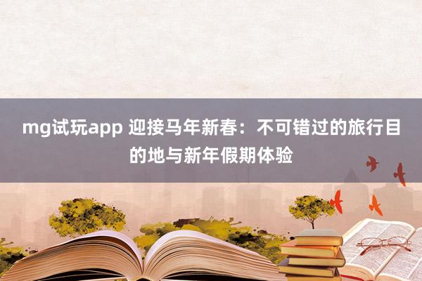 mg试玩app 迎接马年新春:不可错过的旅行目的地与新年假期体验