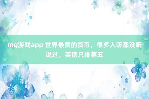 mg游戏app 世界最贵的货币，很多人听都没听说过，英镑只排第五