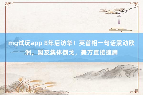mg试玩app 8年后访华!英首相一句话震动欧洲,盟友集体倒戈,美方直接摊牌