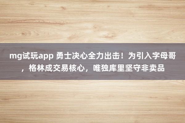 mg试玩app 勇士决心全力出击！为引入字母哥，格林成交易核心，唯独库里坚守非卖品