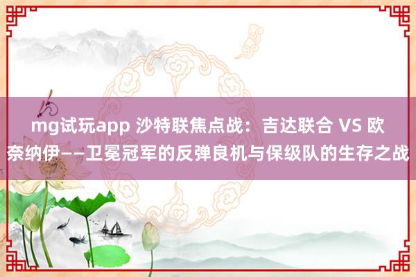 mg试玩app 沙特联焦点战：吉达联合 VS 欧奈纳伊——卫冕冠军的反弹良机与保级队的生存之战