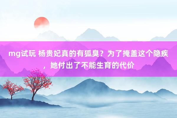mg试玩 杨贵妃真的有狐臭?为了掩盖这个隐疾,她付出了不能生育的代价