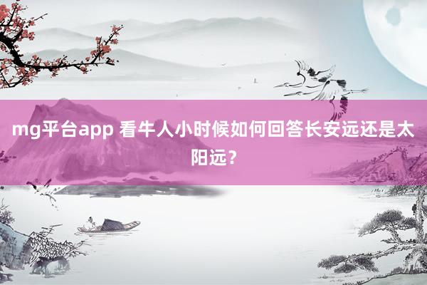mg平台app 看牛人小时候如何回答长安远还是太阳远？
